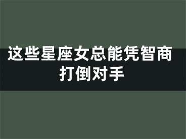 这些星座女总能凭智商打倒对手