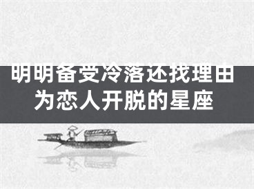 明明备受冷落还找理由为恋人开脱的星座