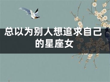 总以为别人想追求自己的星座女