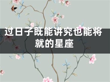 过日子既能讲究也能将就的星座