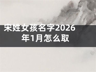 宋姓女孩名字2026年1月怎么取