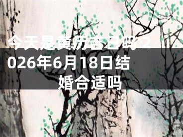 今天是黄历吉日吗 2026年6月18日结婚合适吗