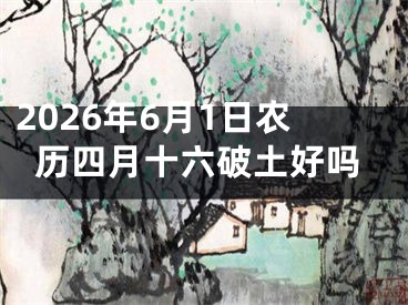 2026年6月1日农历四月十六破土好吗