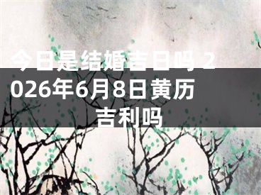 今日是结婚吉日吗 2026年6月8日黄历吉利吗