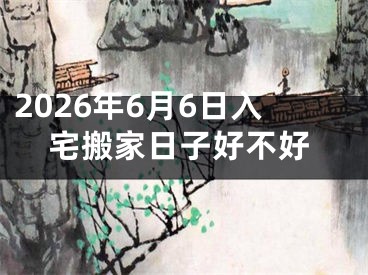 2026年6月6日入宅搬家日子好不好