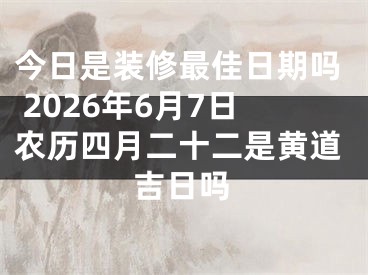 今日是装修最佳日期吗 2026年6月7日农历四月二十二是黄道吉日吗
