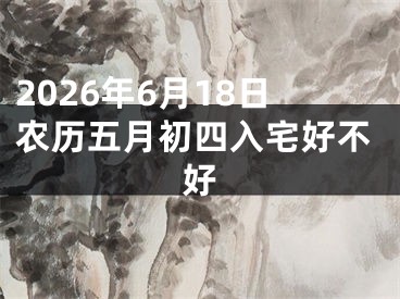 2026年6月18日农历五月初四入宅好不好