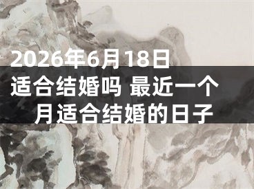 2026年6月18日适合结婚吗 最近一个月适合结婚的日子
