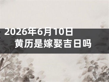 2026年6月10日黄历是嫁娶吉日吗
