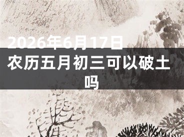 2026年6月17日农历五月初三可以破土吗
