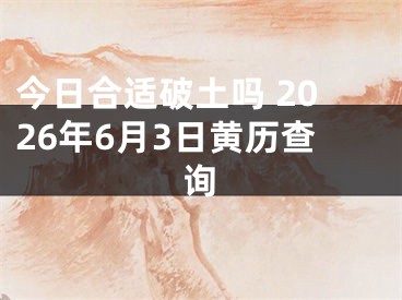 今日合适破土吗 2026年6月3日黄历查询