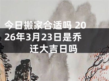 今日搬家合适吗 2026年3月23日是乔迁大吉日吗