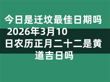 今日是迁坟最佳日期吗 2026年3月10日农历正月二十二是黄道吉日吗