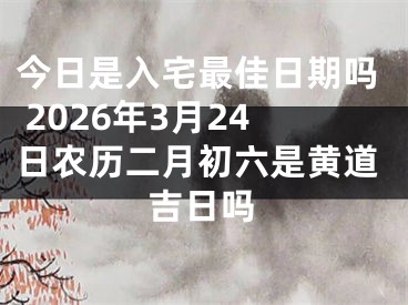 今日是入宅最佳日期吗 2026年3月24日农历二月初六是黄道吉日吗