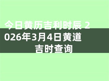 今日黄历吉利时辰 2026年3月4日黄道吉时查询