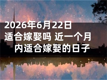 2026年6月22日适合嫁娶吗 近一个月内适合嫁娶的日子