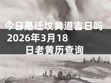 今日是迁坟黄道吉日吗 2026年3月18日老黄历查询