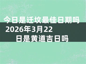 今日是迁坟最佳日期吗 2026年3月22日是黄道吉日吗
