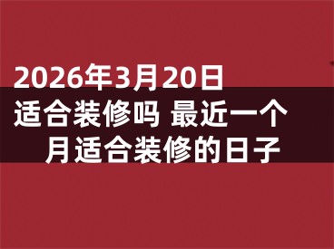 2026年3月20日适合装修吗 最近一个月适合装修的日子