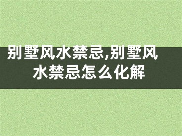 别墅风水禁忌,别墅风水禁忌怎么化解