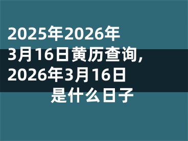 2025年2026年3月16日黄历查询,2026年3月16日是什么日子