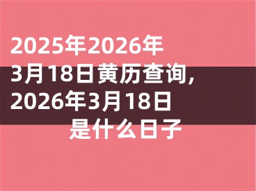 2025年2026年3月18日黄历查询,2026年3月18日是什么日子