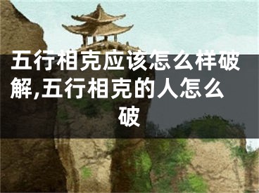 五行相克应该怎么样破解,五行相克的人怎么破