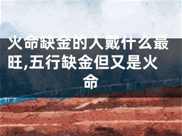 火命缺金的人戴什么最旺,五行缺金但又是火命