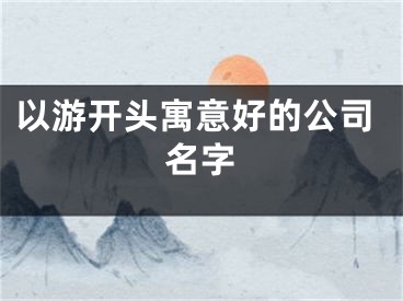 以游开头寓意好的公司名字