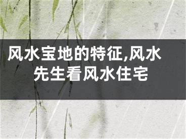 风水宝地的特征,风水先生看风水住宅