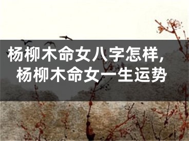 杨柳木命女八字怎样,杨柳木命女一生运势