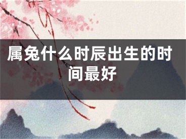 属兔什么时辰出生的时间最好
