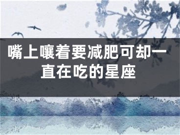 嘴上嚷着要减肥可却一直在吃的星座
