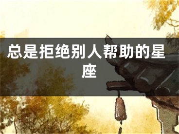 总是拒绝别人帮助的星座
