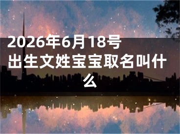 2026年6月18号出生文姓宝宝取名叫什么