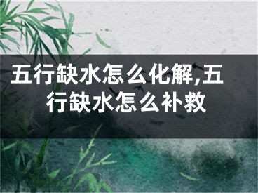 五行缺水怎么化解,五行缺水怎么补救