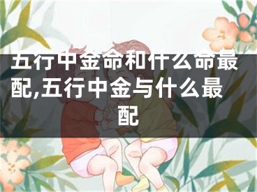 五行中金命和什么命最配,五行中金与什么最配