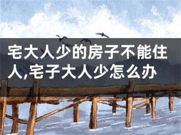 宅大人少的房子不能住人,宅子大人少怎么办