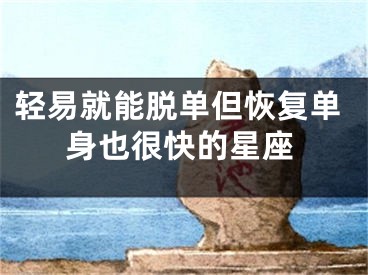 轻易就能脱单但恢复单身也很快的星座