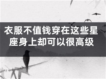 衣服不值钱穿在这些星座身上却可以很高级