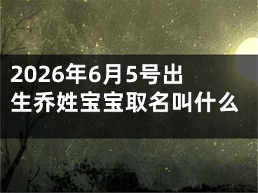 2026年6月5号出生乔姓宝宝取名叫什么