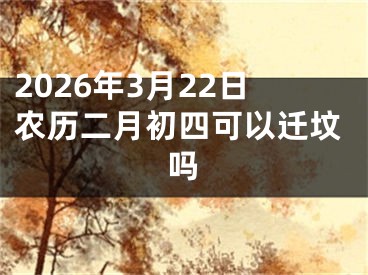 2026年3月22日农历二月初四可以迁坟吗
