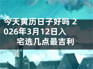 今天黄历日子好吗 2026年3月12日入宅选几点最吉利