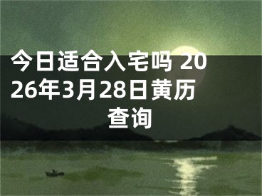 今日适合入宅吗 2026年3月28日黄历查询