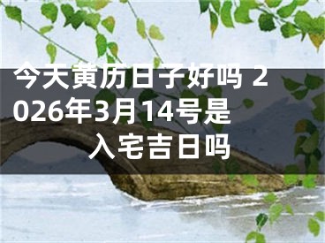 今天黄历日子好吗 2026年3月14号是入宅吉日吗