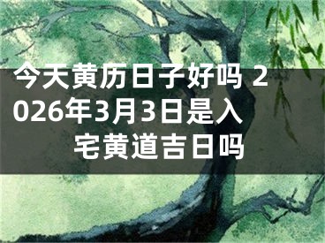 今天黄历日子好吗 2026年3月3日是入宅黄道吉日吗