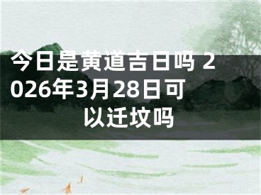 今日是黄道吉日吗 2026年3月28日可以迁坟吗