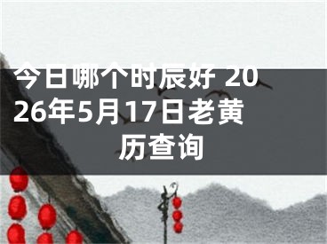 今日哪个时辰好 2026年5月17日老黄历查询