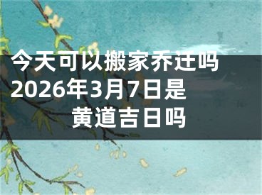 今天可以搬家乔迁吗 2026年3月7日是黄道吉日吗