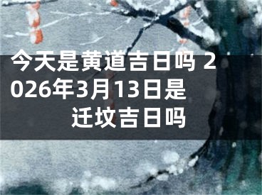 今天是黄道吉日吗 2026年3月13日是迁坟吉日吗